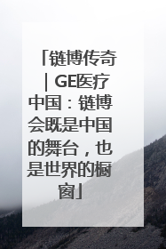 链博传奇｜GE医疗中国：链博会既是中国的舞台，也是世界的橱窗
