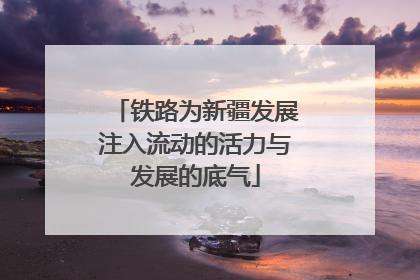 铁路为新疆发展注入流动的活力与发展的底气