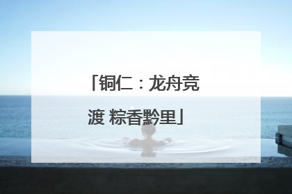 铜仁：龙舟竞渡 粽香黔里