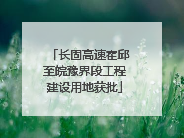 长固高速霍邱至皖豫界段工程建设用地获批