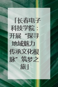 长春电子科技学院：开展“探寻地域魅力 传承文化根脉”筑梦之旅
