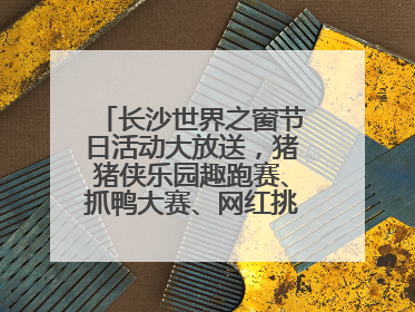 长沙世界之窗节日活动大放送，猪猪侠乐园趣跑赛、抓鸭大赛、网红挑战全都有