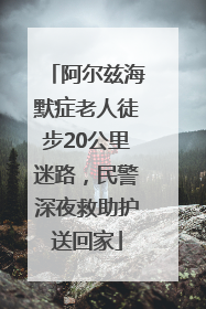 阿尔兹海默症老人徒步20公里迷路，民警深夜救助护送回家