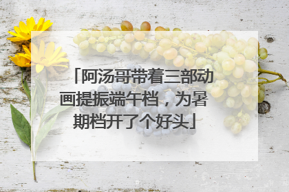 阿汤哥带着三部动画提振端午档，为暑期档开了个好头