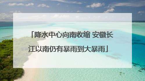 降水中心向南收缩 安徽长江以南仍有暴雨到大暴雨