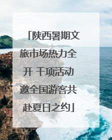 陕西暑期文旅市场热力全开 千项活动邀全国游客共赴夏日之约