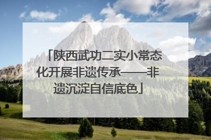 陕西武功二实小常态化开展非遗传承——非遗沉淀自信底色