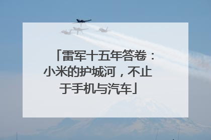 雷军十五年答卷：小米的护城河，不止于手机与汽车