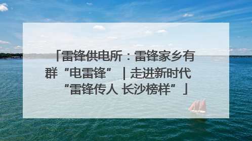 雷锋供电所：雷锋家乡有群“电雷锋”｜走进新时代“雷锋传人 长沙榜样”