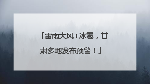 雷雨大风+冰雹，甘肃多地发布预警！