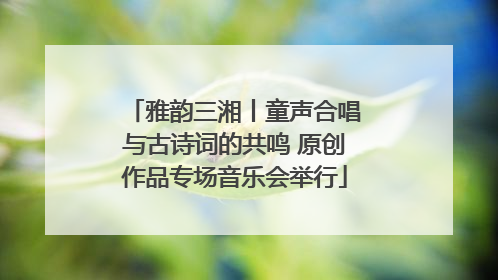 雅韵三湘丨童声合唱与古诗词的共鸣 原创作品专场音乐会举行