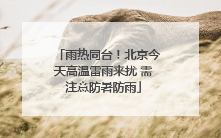 雨热同台！北京今天高温雷雨来扰 需注意防暑防雨