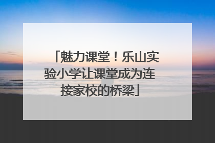 魅力课堂！乐山实验小学让课堂成为连接家校的桥梁