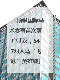 顶级国际马术赛事首次落户武汉，547对人马“飞跃”英雄城