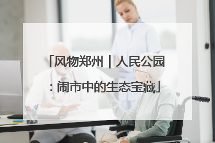 风物郑州｜人民公园：闹市中的生态宝藏