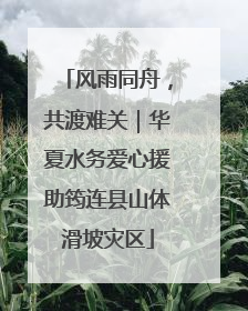 风雨同舟，共渡难关｜华夏水务爱心援助筠连县山体滑坡灾区