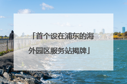 首个设在浦东的海外园区服务站揭牌