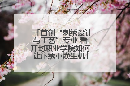 首创“刺绣设计与工艺”专业 看开封职业学院如何让汴绣重焕生机