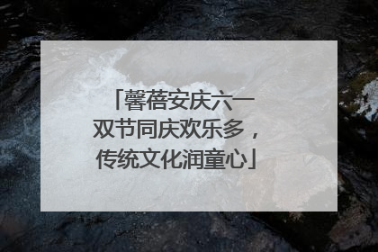 馨蓓安庆六一 双节同庆欢乐多，传统文化润童心
