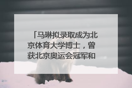 马琳拟录取成为北京体育大学博士，曾获北京奥运会冠军和4次世界杯冠军