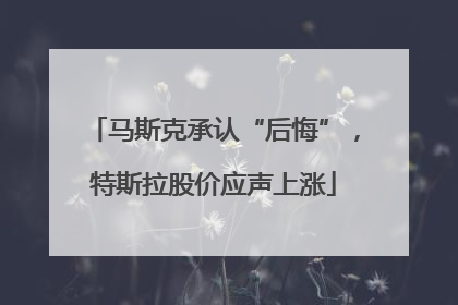 马斯克承认“后悔”，特斯拉股价应声上涨