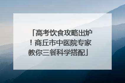 高考饮食攻略出炉！商丘市中医院专家教你三餐科学搭配