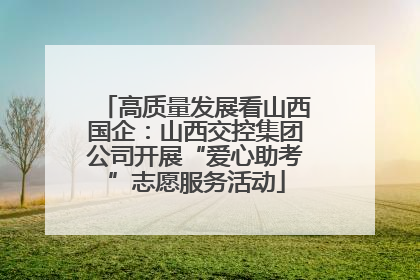 高质量发展看山西国企：山西交控集团公司开展“爱心助考”志愿服务活动