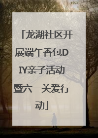 龙湖社区开展端午香包DIY亲子活动暨六一关爱行动