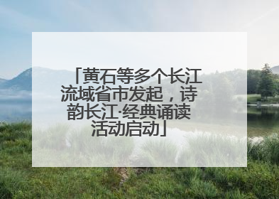 黄石等多个长江流域省市发起，诗韵长江·经典诵读活动启动