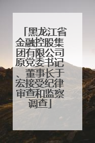 黑龙江省金融控股集团有限公司原党委书记、董事长于宏接受纪律审查和监察调查