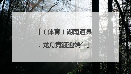 （体育）湖南道县：龙舟竞渡迎端午