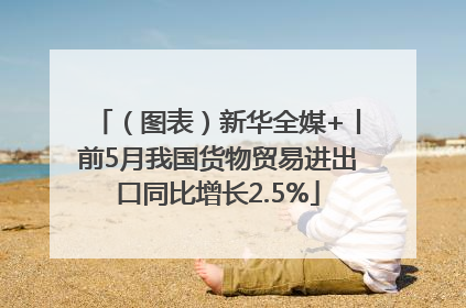 （图表）新华全媒+丨前5月我国货物贸易进出口同比增长2.5%