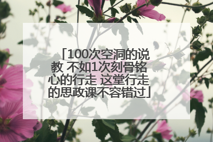 100次空洞的说教 不如1次刻骨铭心的行走 这堂行走的思政课不容错过