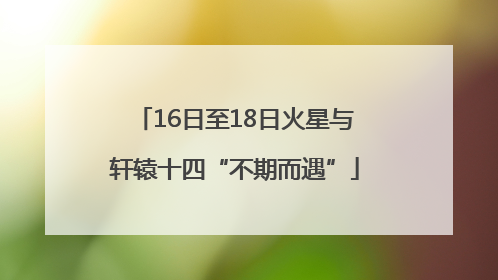 16日至18日火星与轩辕十四“不期而遇”