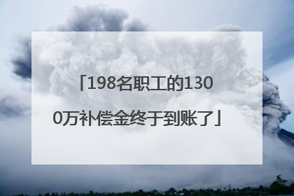 198名职工的1300万补偿金终于到账了