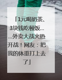 1元喝奶茶、3块钱吃顿饭……外卖大战火热开战！网友：把我的体重打上去了
