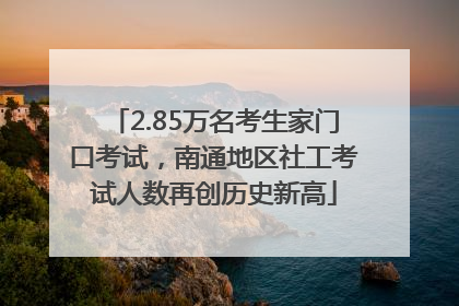 2.85万名考生家门口考试，南通地区社工考试人数再创历史新高