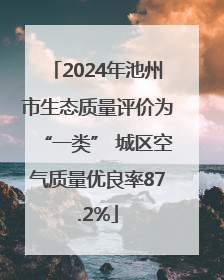 2024年池州市生态质量评价为“一类” 城区空气质量优良率87.2%