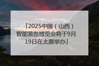 2025中国（山西）智能装备博览会将于9月19日在太原举办
