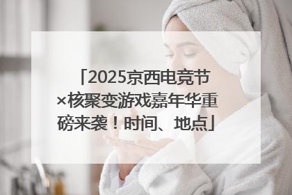 2025京西电竞节×核聚变游戏嘉年华重磅来袭！时间、地点