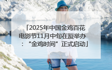2025年中国金鸡百花电影节11月中旬在厦举办：“金鸡时间”正式启动