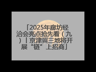 2025年廊坊经洽会亮点抢先看（九）丨京津冀三地将开展“链”上招商