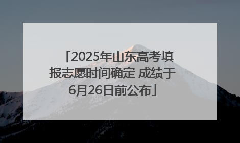 2025年山东高考填报志愿时间确定 成绩于6月26日前公布