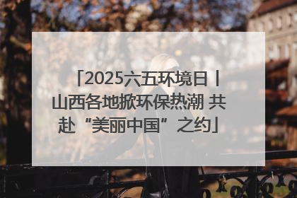 2025六五环境日丨山西各地掀环保热潮 共赴“美丽中国”之约