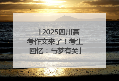 2025四川高考作文来了！考生回忆：与梦有关