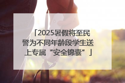 2025暑假将至民警为不同年龄段学生送上专属“安全锦囊”