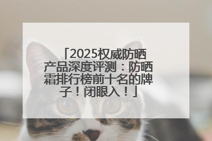 2025权威防晒产品深度评测：防晒霜排行榜前十名的牌子！闭眼入！