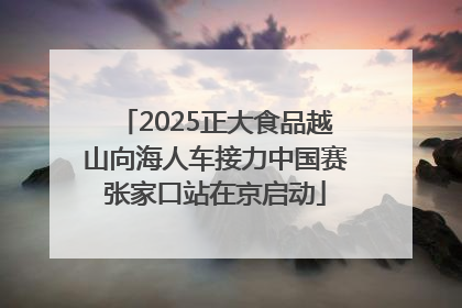 2025正大食品越山向海人车接力中国赛张家口站在京启动