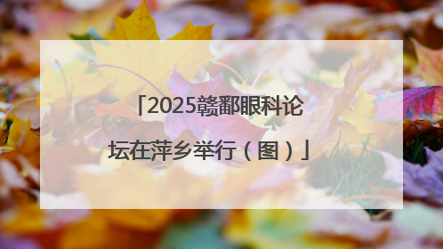2025赣鄱眼科论坛在萍乡举行（图）