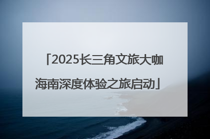 2025长三角文旅大咖海南深度体验之旅启动